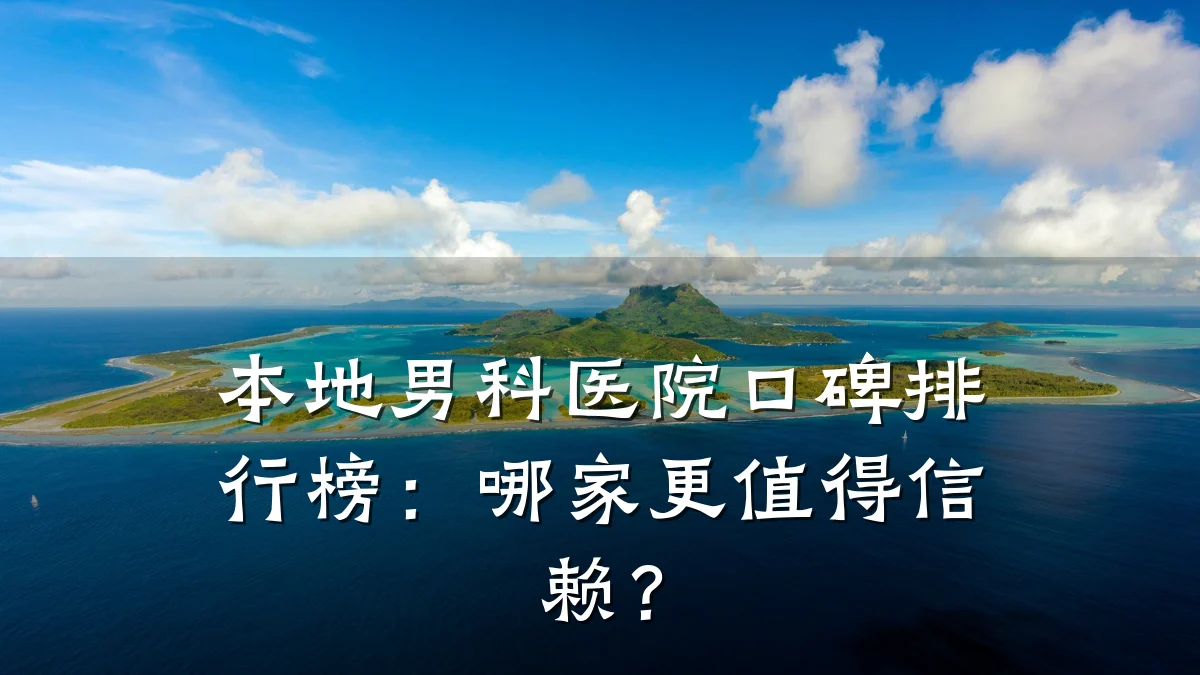 本地男科医院口碑排行榜:哪家更值得信赖?