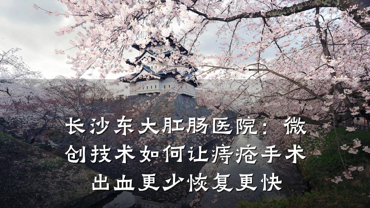 长沙东大肛肠医院:微创技术如何让痔疮手术出血更少恢复更快