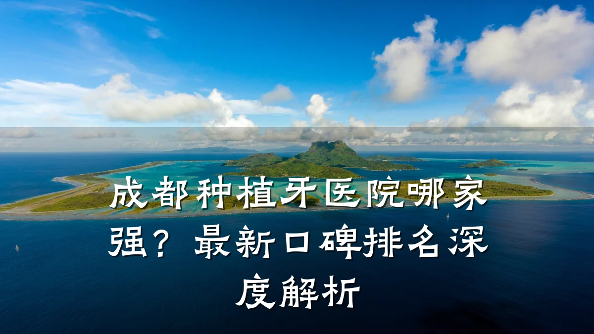 成都种植牙医院哪家强?最新口碑排名深度解析