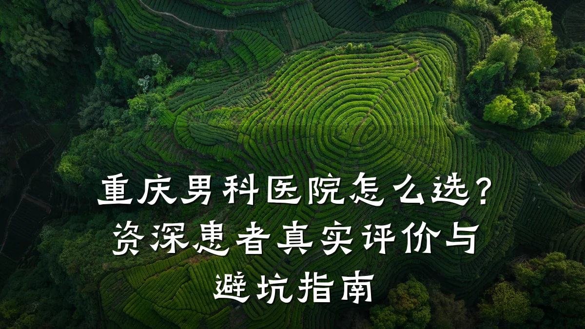重庆男科医院怎么选？资深患者真实评价与避坑指南