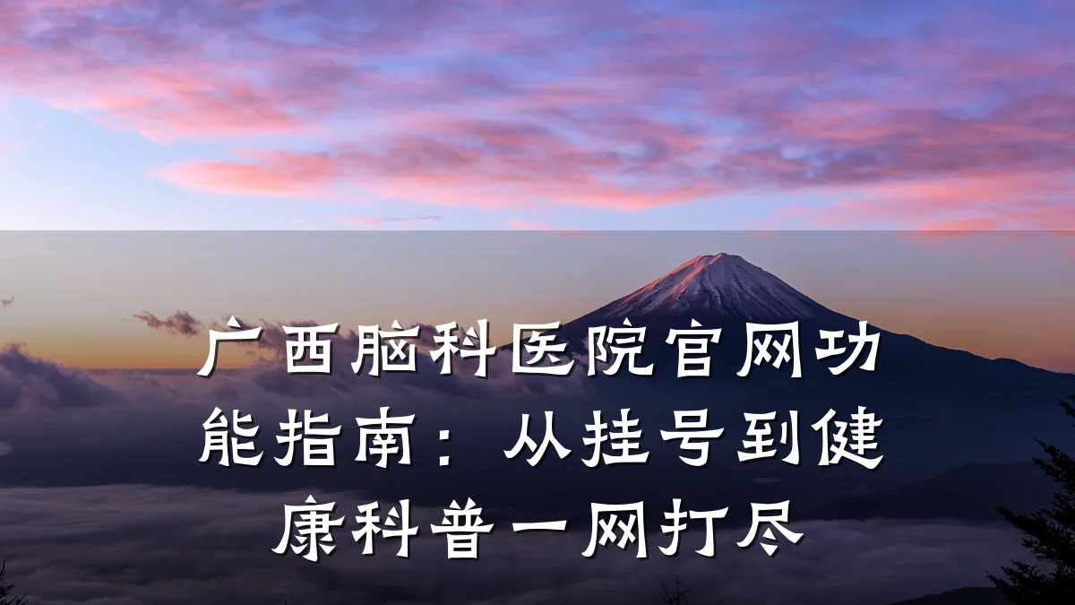 广西脑科医院官网功能指南:从挂号到健康科普一网打尽