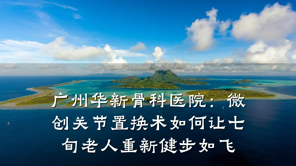 广州华新骨科医院:微创关节置换术如何让七旬老人重新健步如飞
