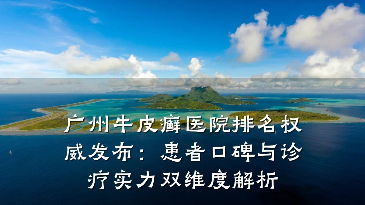 广州牛皮癣医院排名权威发布:患者口碑与诊疗实力双维度解析