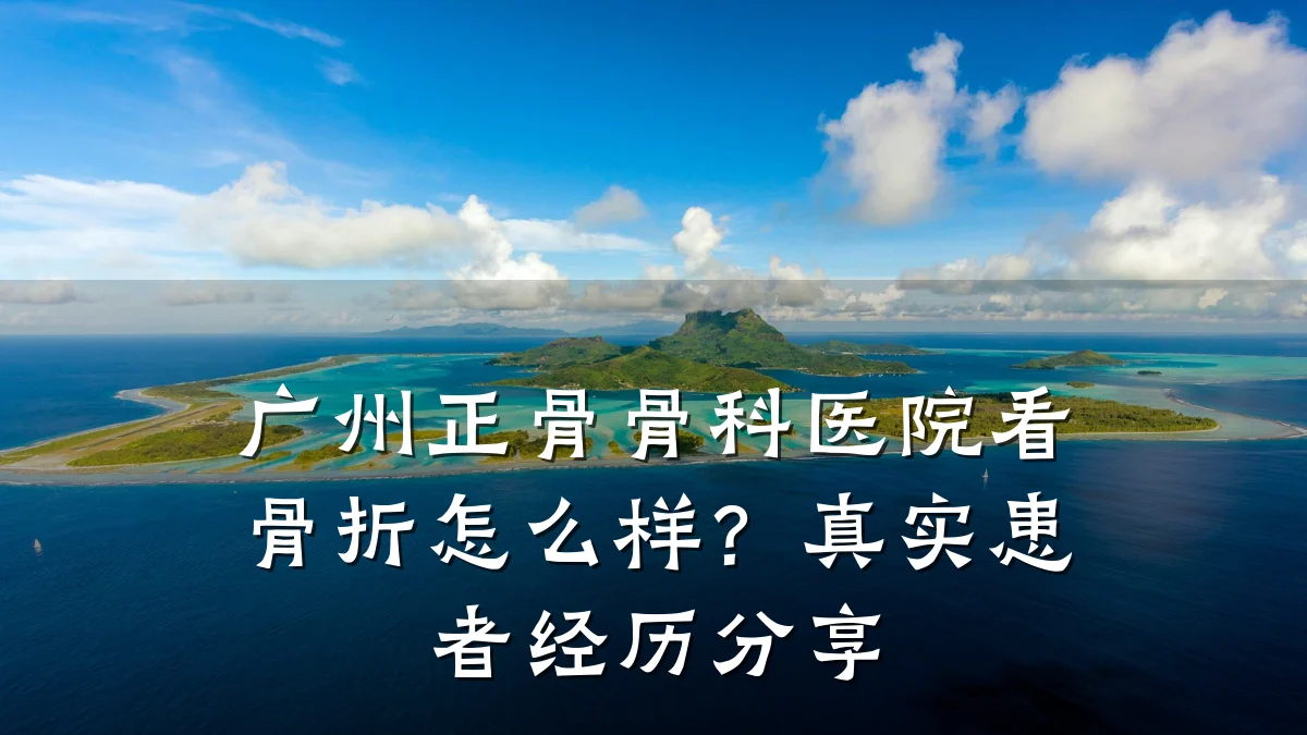 广州正骨骨科医院看骨折怎么样？真实患者经历分享
