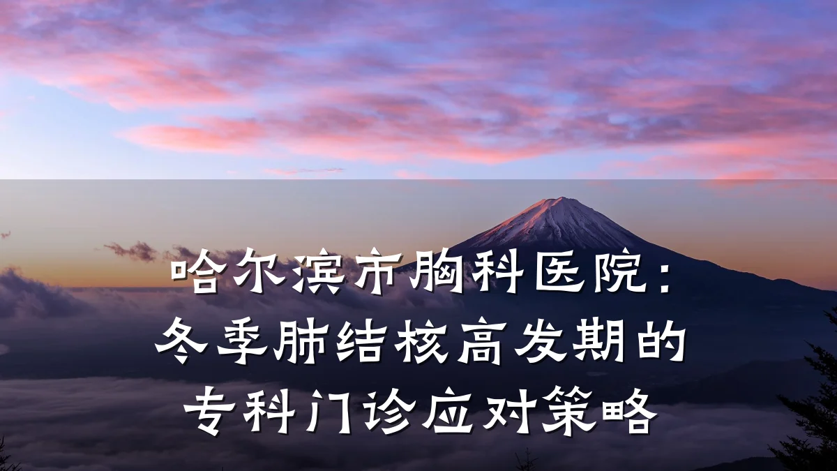 哈尔滨市胸科医院:冬季肺结核高发期的专科门诊应对策略