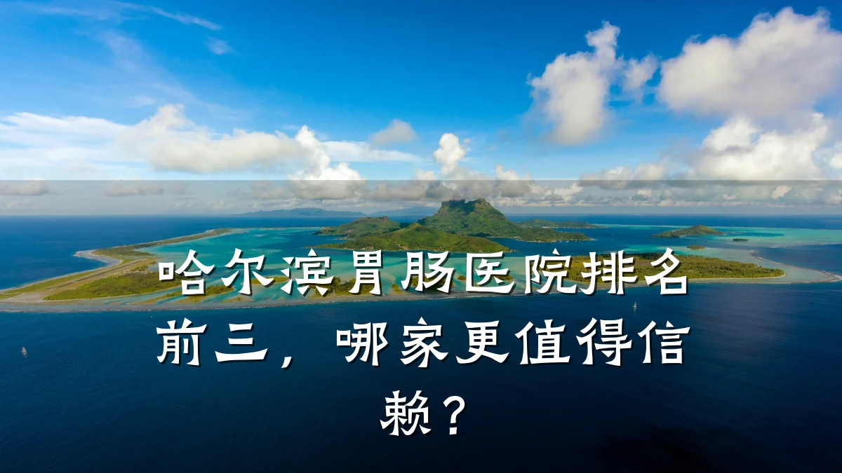 哈尔滨胃肠医院排名前三,哪家更值得信赖?