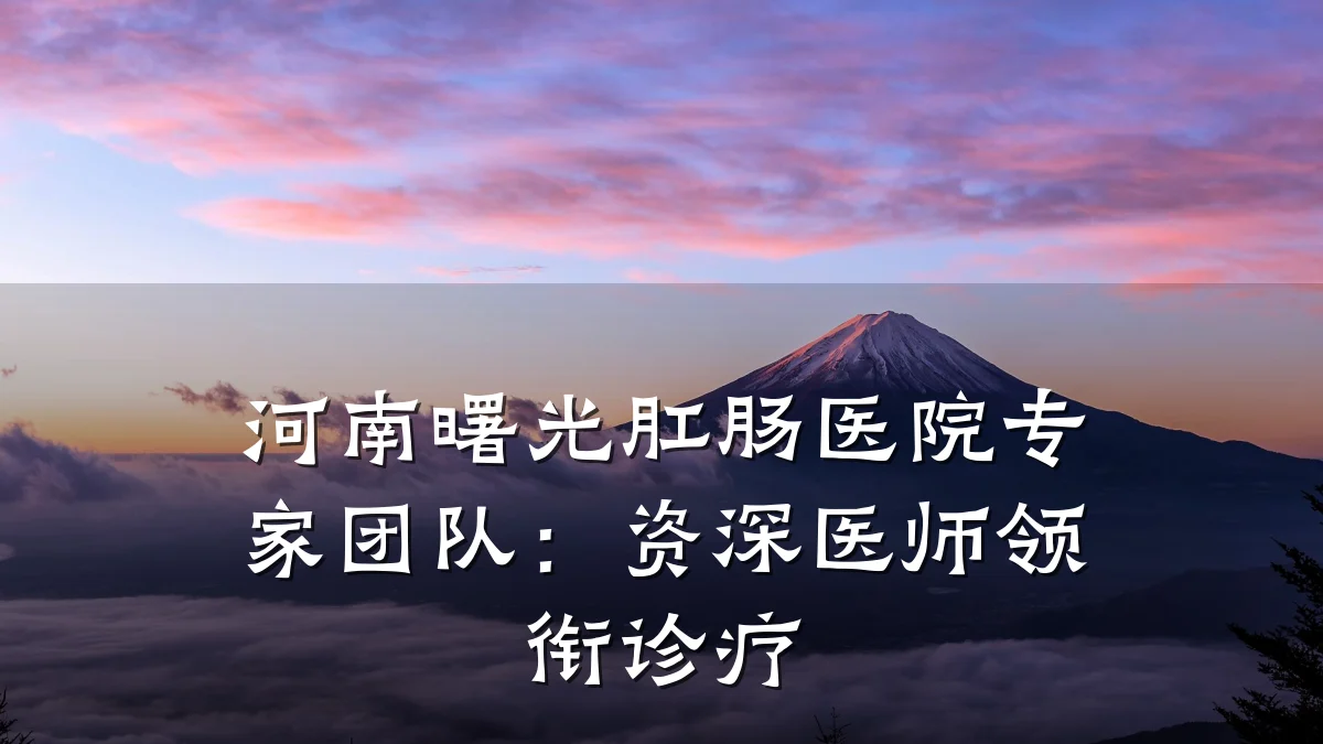 河南曙光肛肠医院专家团队:资深医师领衔诊疗