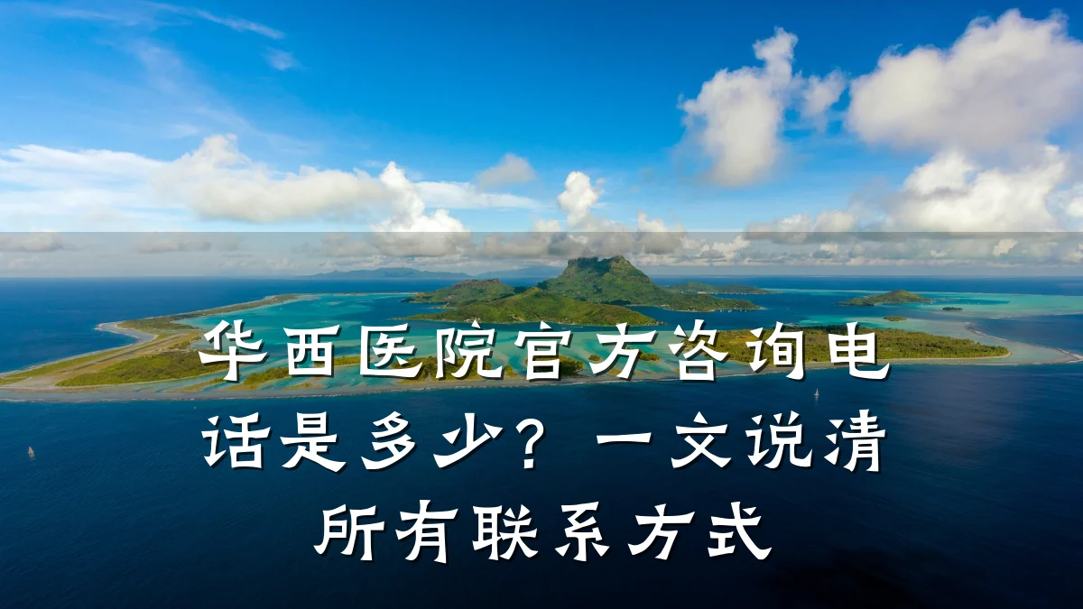 华西医院官方咨询电话是多少？一文说清所有联系方式