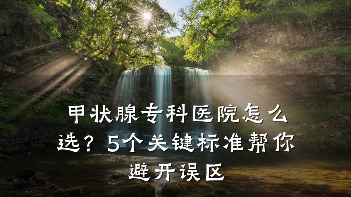 甲状腺专科医院怎么选?5个关键标准帮你避开误区