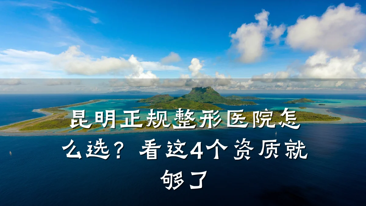 昆明正规整形医院怎么选?看这4个资质就够了
