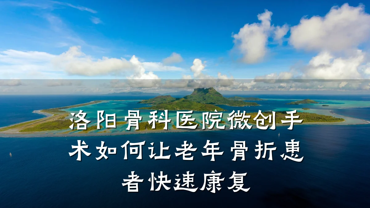 洛阳骨科医院微创手术如何让老年骨折患者快速康复