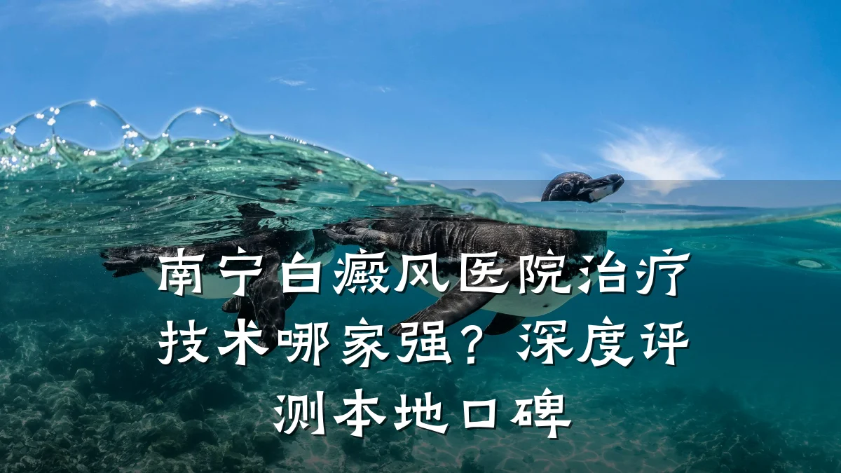 南宁白癜风医院治疗技术哪家强?深度评测本地口碑