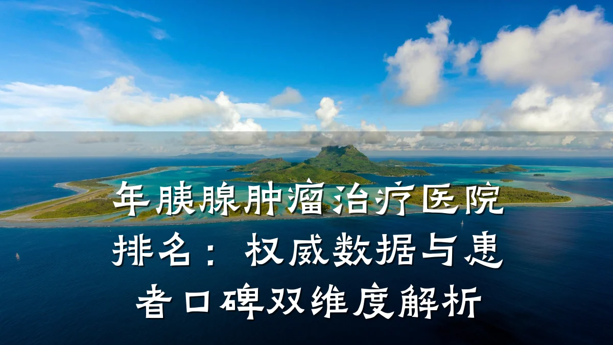 年胰腺肿瘤治疗医院排名:权威数据与患者口碑双维度解析