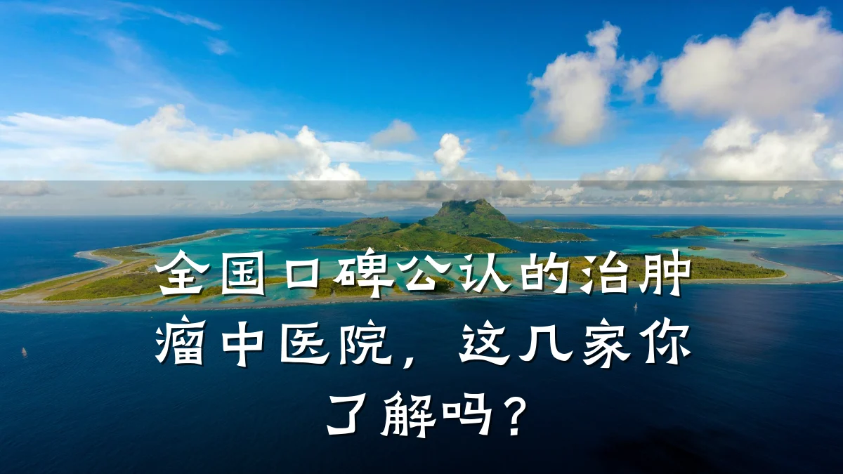 全国口碑公认的治肿瘤中医院，这几家你了解吗？