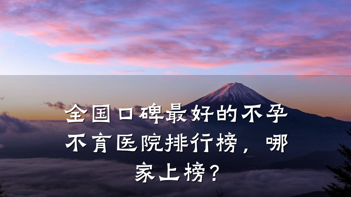全国口碑最好的不孕不育医院排行榜，哪家上榜？