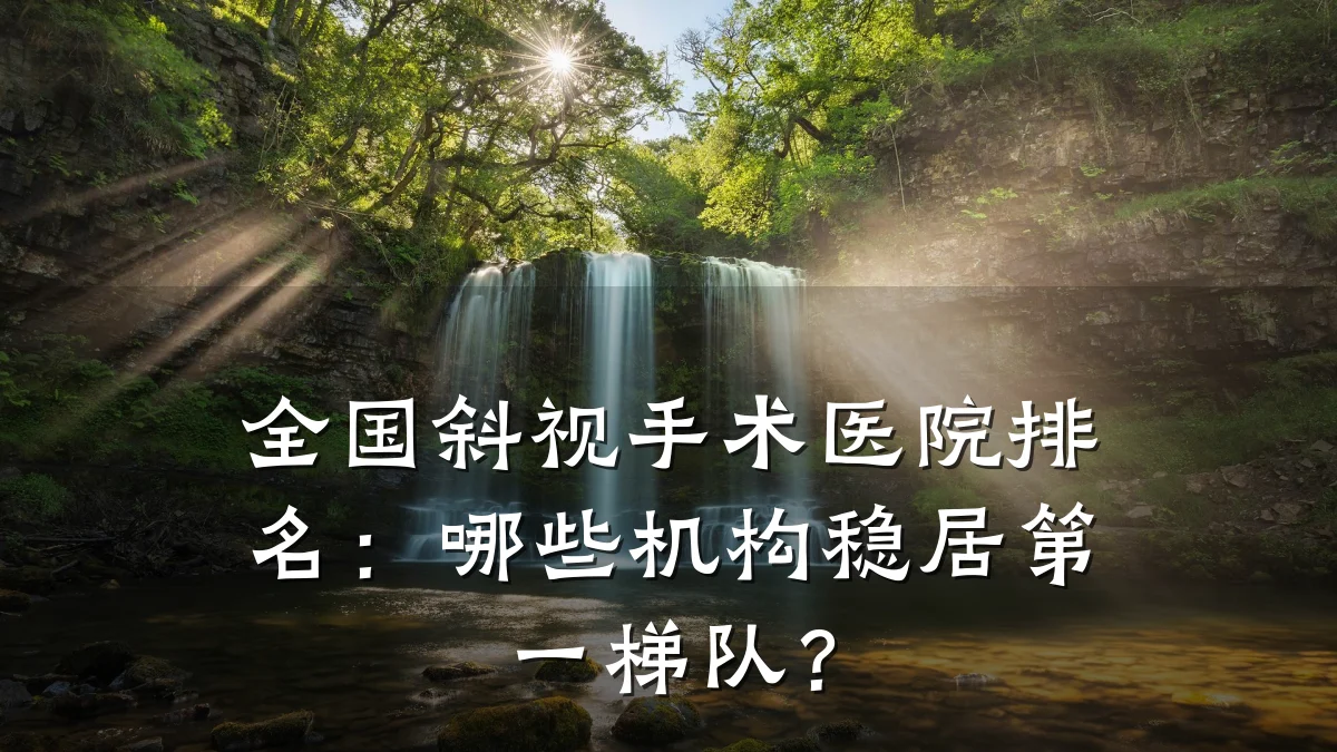 全国斜视手术医院排名:哪些机构稳居第一梯队?