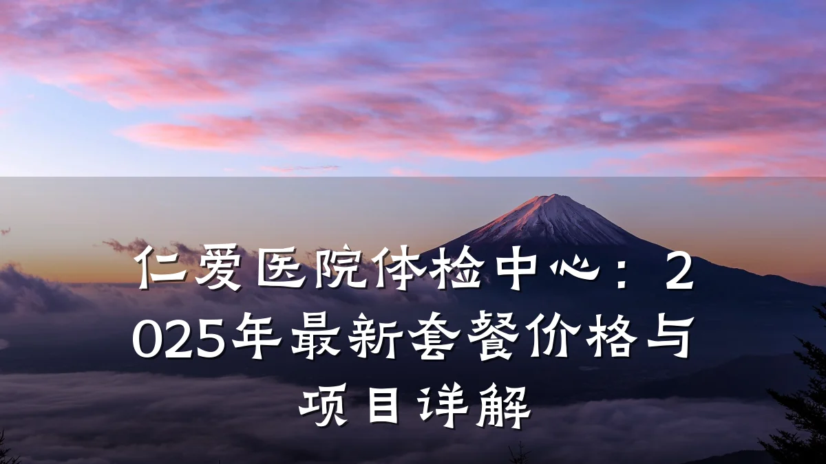 仁爱医院体检中心：2025年最新套餐价格与项目详解