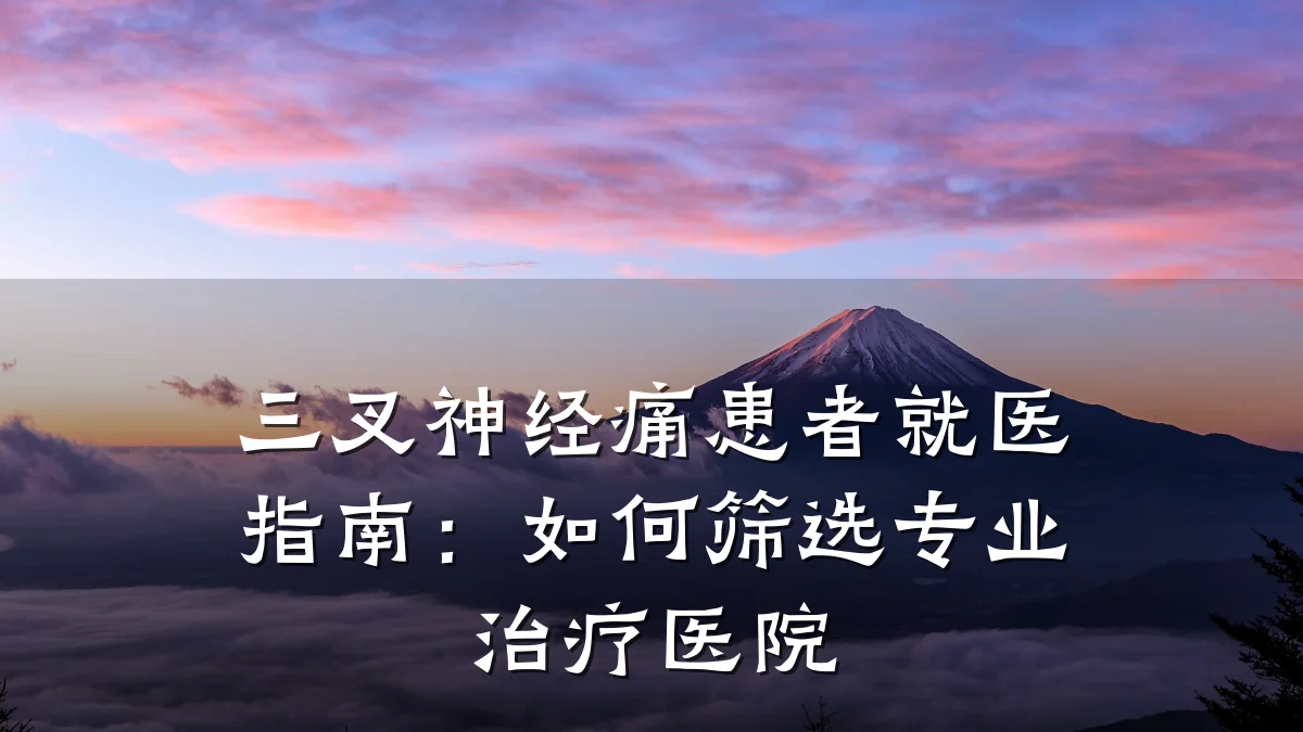 三叉神经痛患者就医指南:如何筛选专业治疗医院