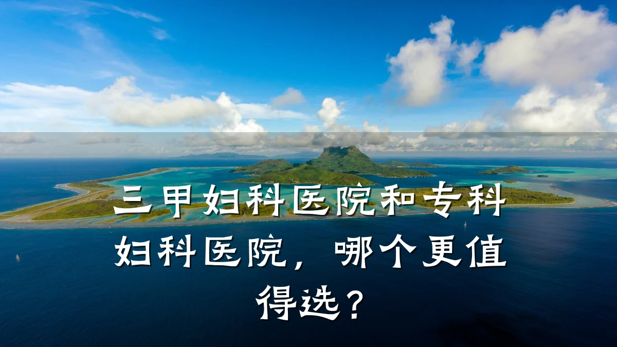 三甲妇科医院和专科妇科医院,哪个更值得选?