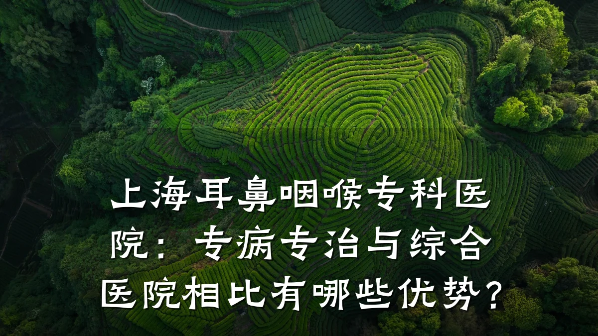 上海耳鼻咽喉专科医院：专病专治与综合医院相比有哪些优势？