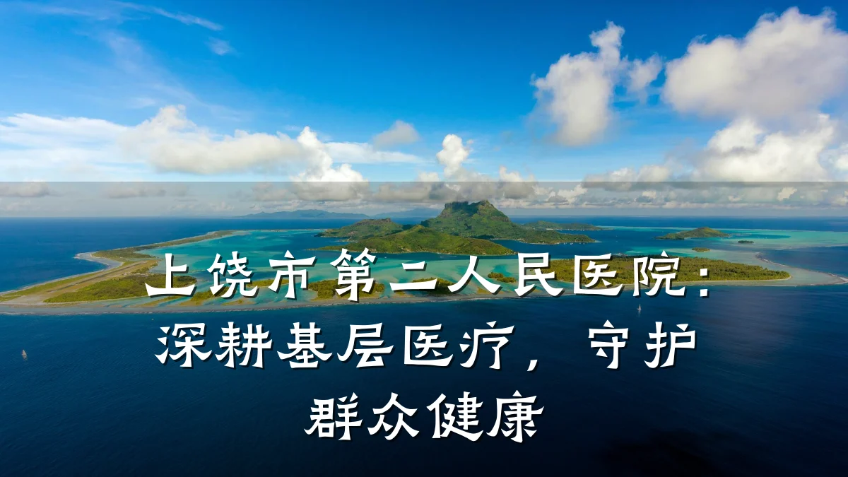 上饶市第二人民医院:深耕基层医疗,守护群众健康