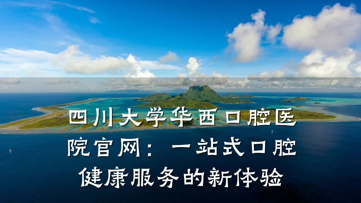 四川大学华西口腔医院官网:一站式口腔健康服务的新体验