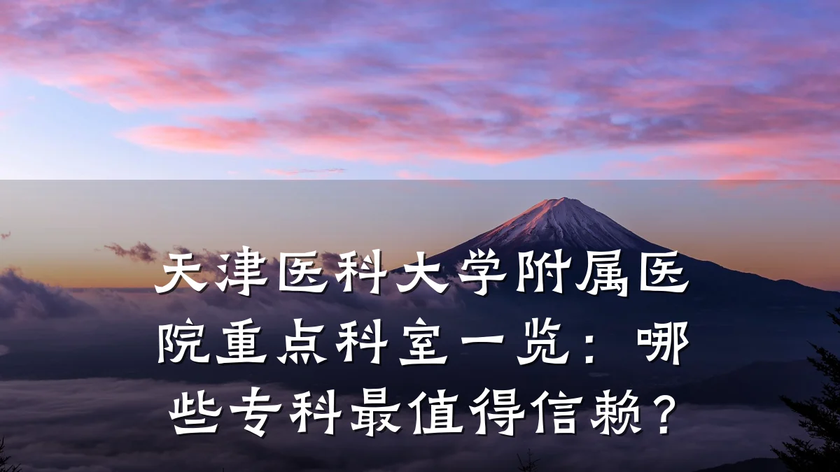 天津医科大学附属医院重点科室一览:哪些专科最值得信赖?