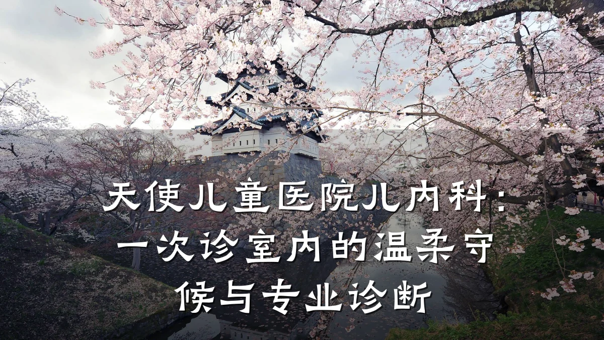 天使儿童医院儿内科:一次诊室内的温柔守候与专业诊断