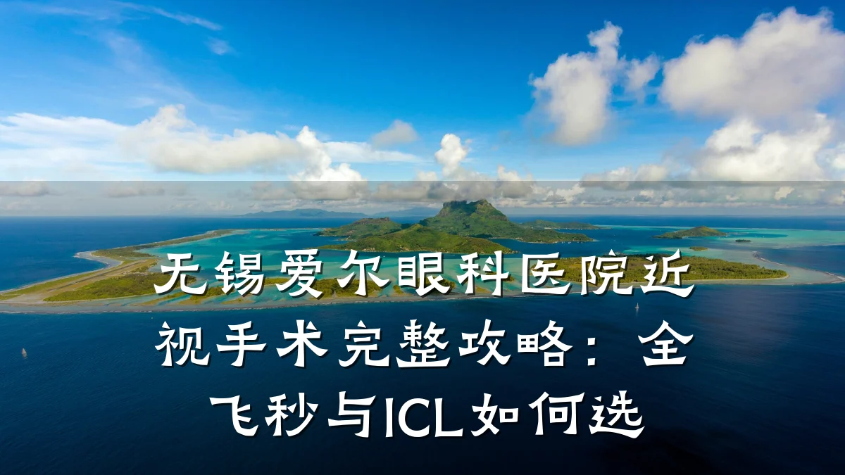 无锡爱尔眼科医院近视手术完整攻略:全飞秒与ICL如何选
