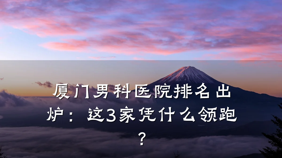 厦门男科医院排名出炉:这3家凭什么领跑?