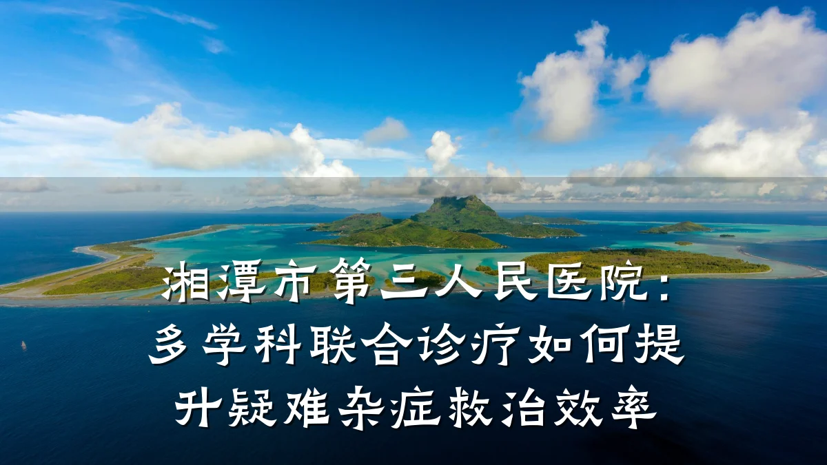 湘潭市第三人民医院:多学科联合诊疗如何提升疑难杂症救治效率