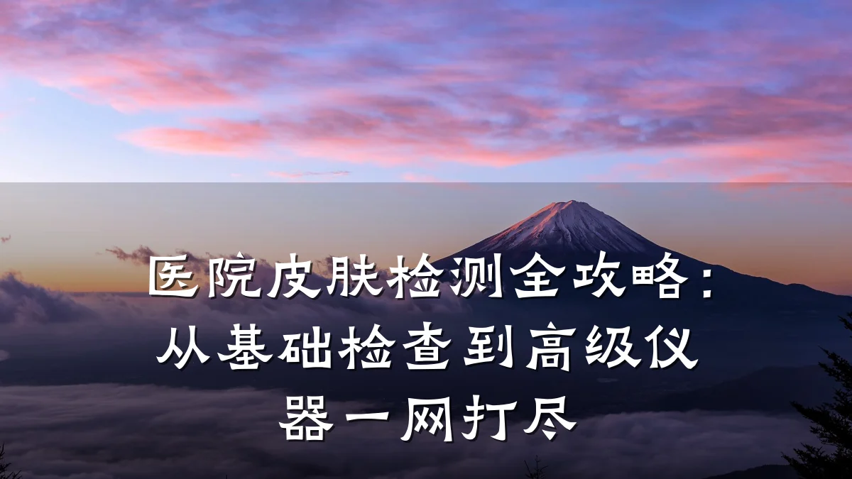 医院皮肤检测全攻略:从基础检查到高级仪器一网打尽