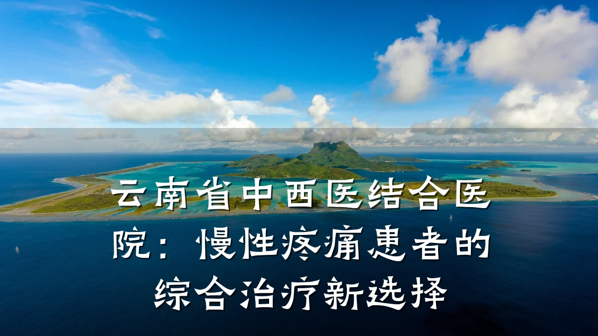 云南省中西医结合医院：慢性疼痛患者的综合治疗新选择
