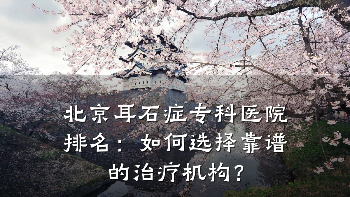 北京耳石症专科医院排名:如何选择靠谱的治疗机构?