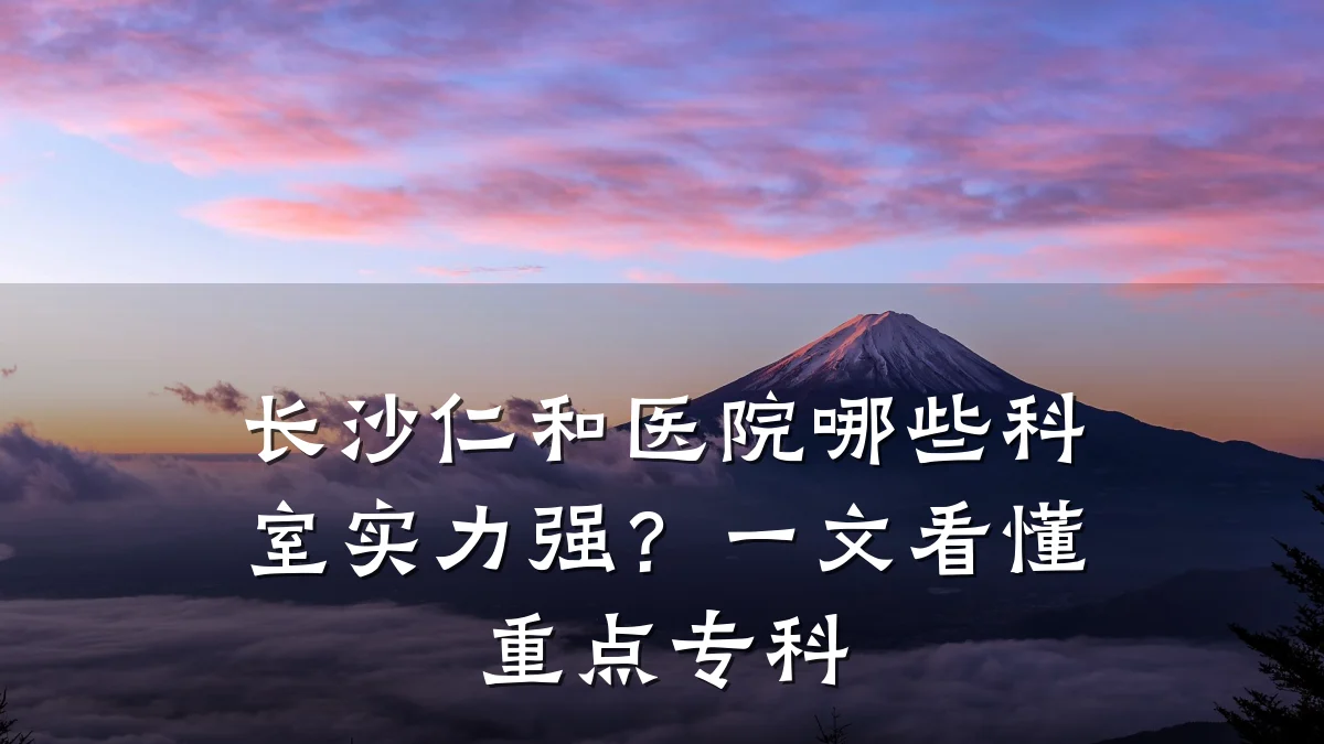 长沙仁和医院哪些科室实力强?一文看懂重点专科