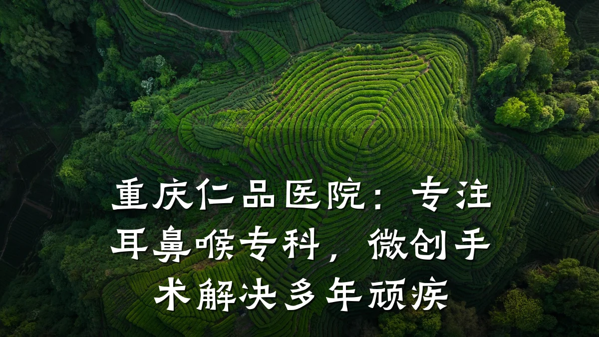 重庆仁品医院：专注耳鼻喉专科，微创手术解决多年顽疾