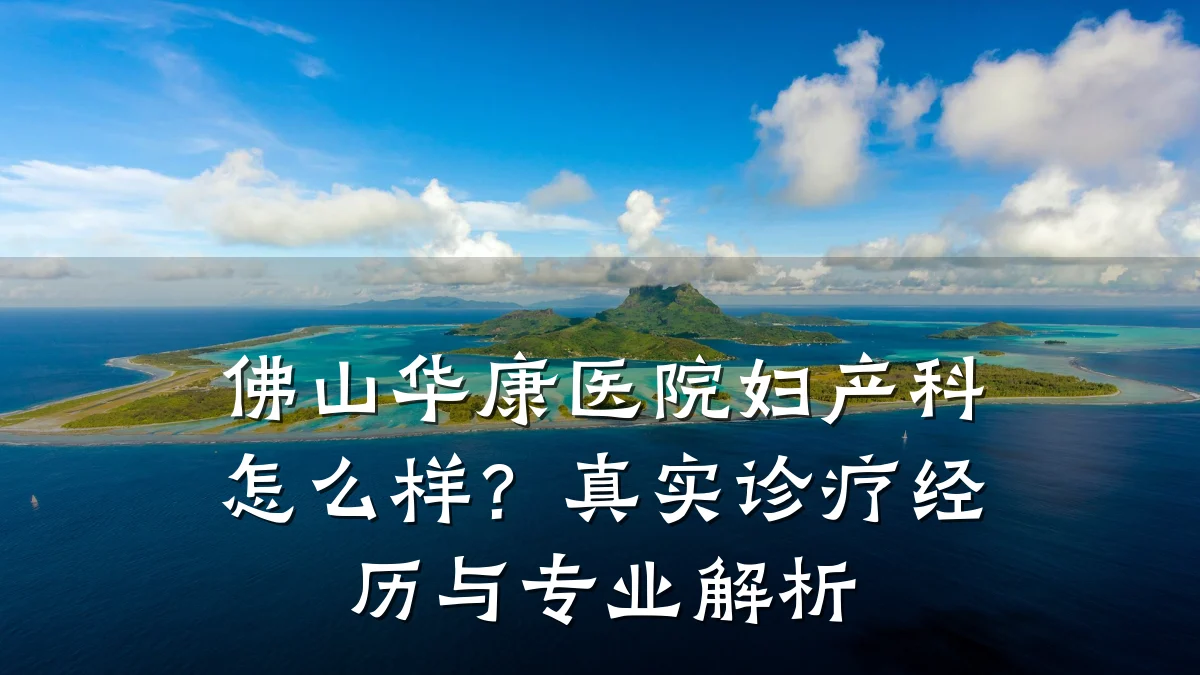 佛山华康医院妇产科怎么样?真实诊疗经历与专业解析