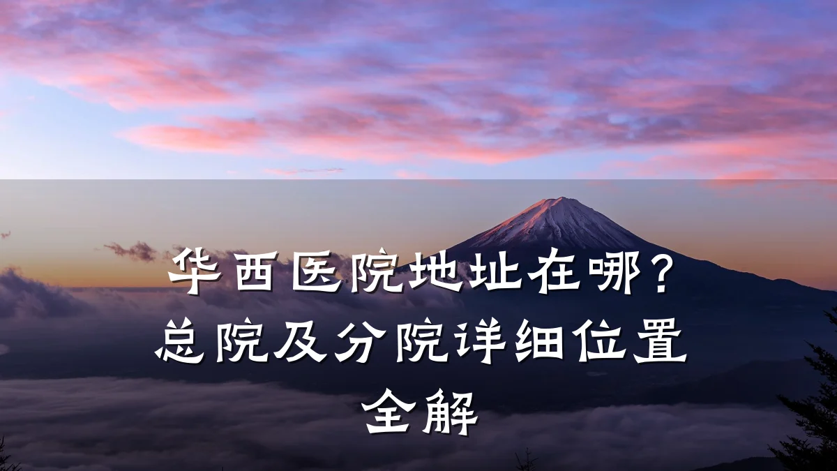 华西医院地址在哪？总院及分院详细位置全解