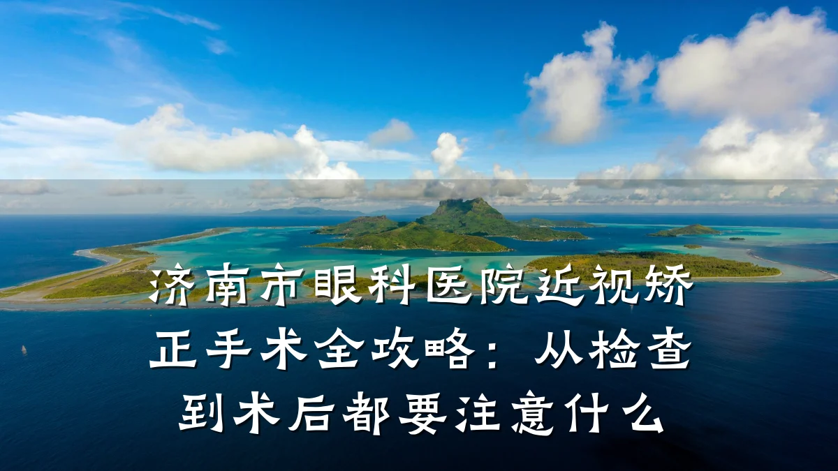 济南市眼科医院近视矫正手术全攻略：从检查到术后都要注意什么
