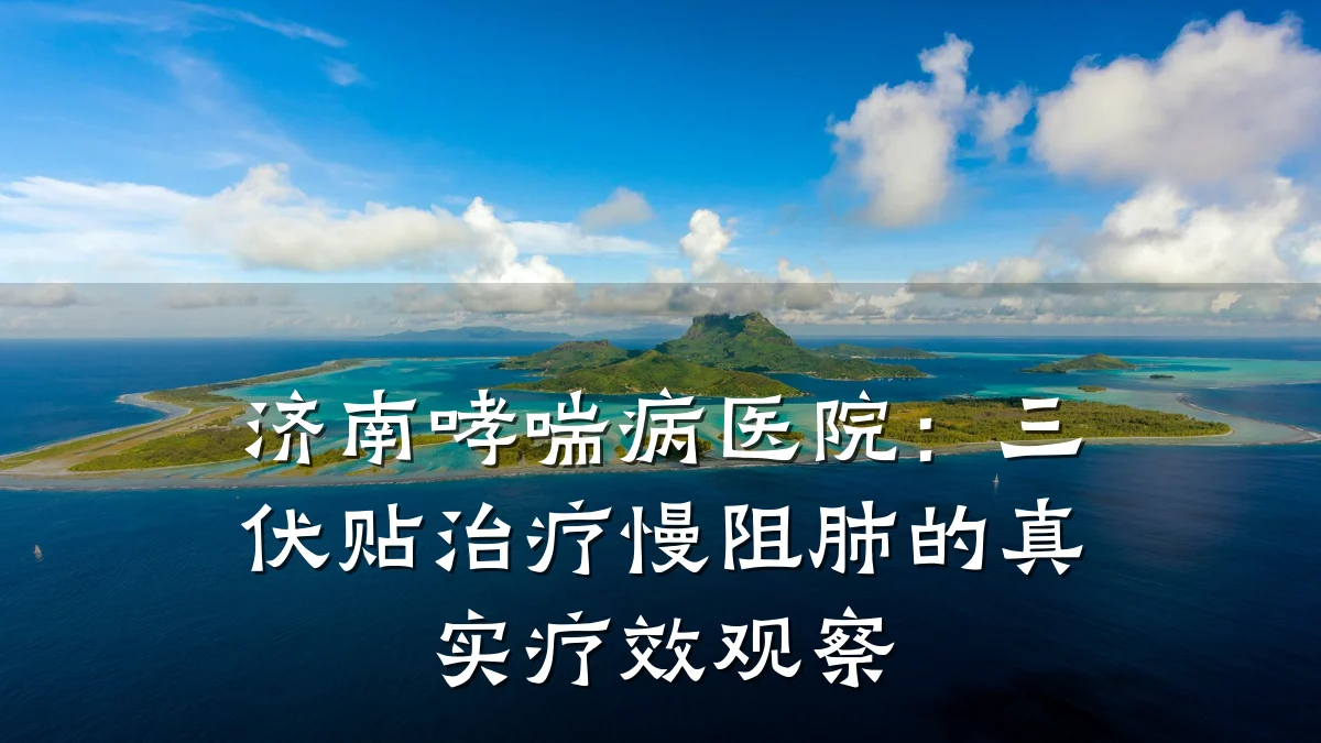 济南哮喘病医院：三伏贴治疗慢阻肺的真实疗效观察