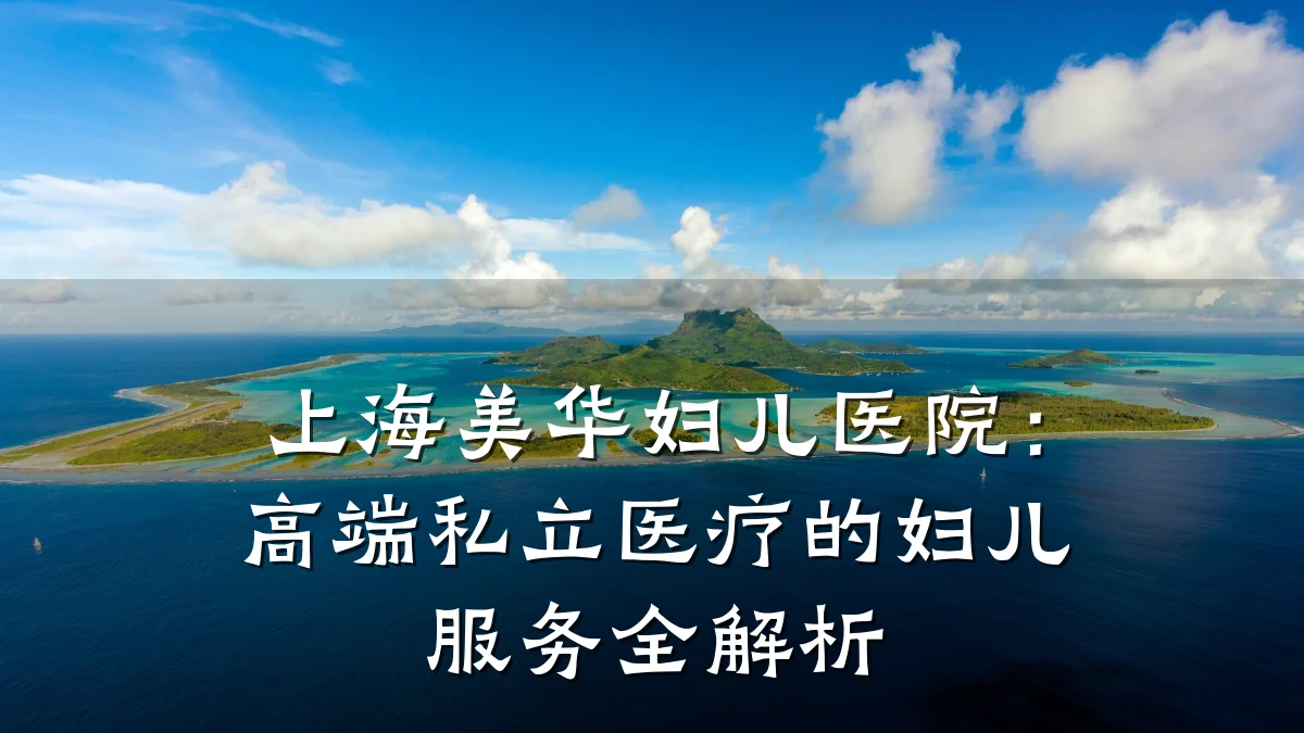 上海美华妇儿医院:高端私立医疗的妇儿服务全解析