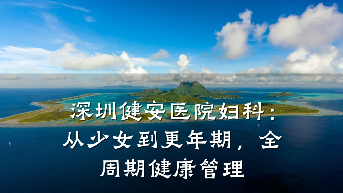 深圳健安医院妇科:从少女到更年期,全周期健康管理
