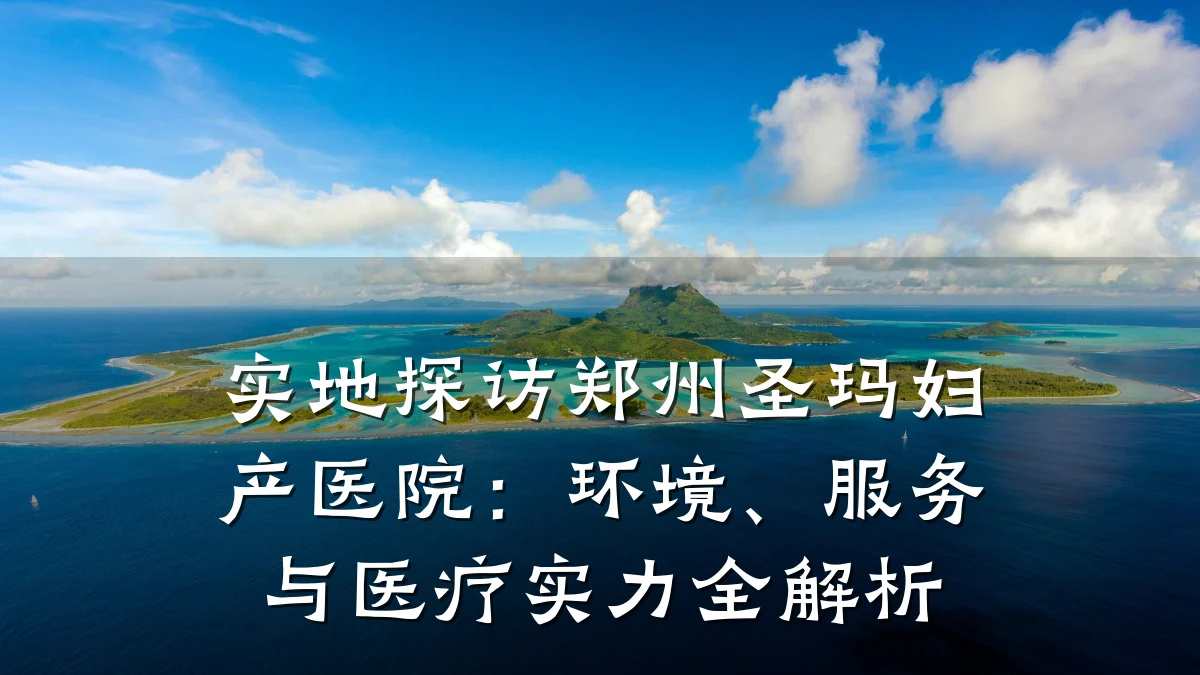 实地探访郑州圣玛妇产医院:环境、服务与医疗实力全解析