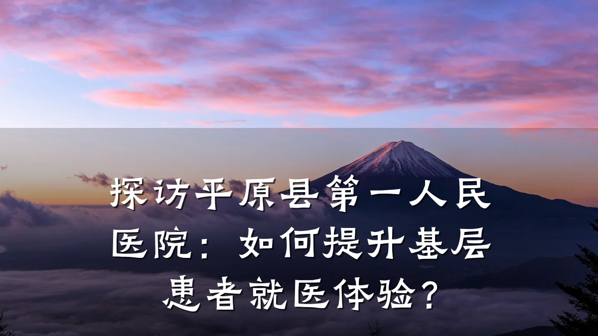 探访平原县第一人民医院:如何提升基层患者就医体验?