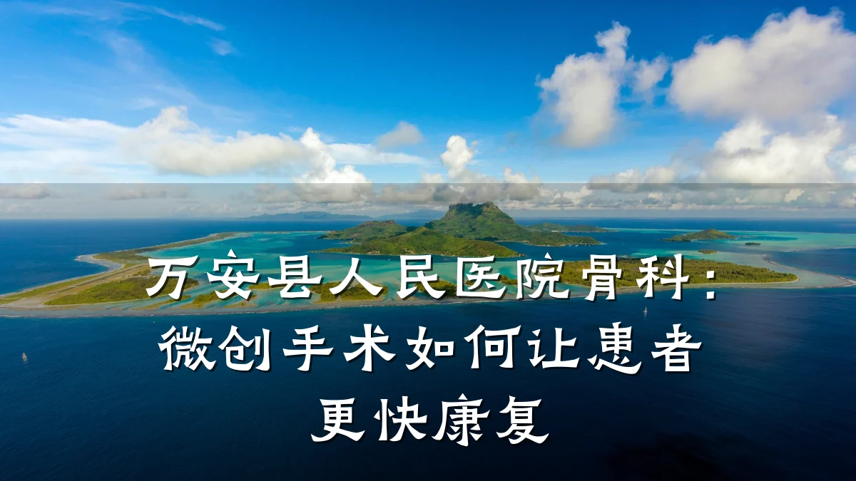 万安县人民医院骨科:微创手术如何让患者更快康复