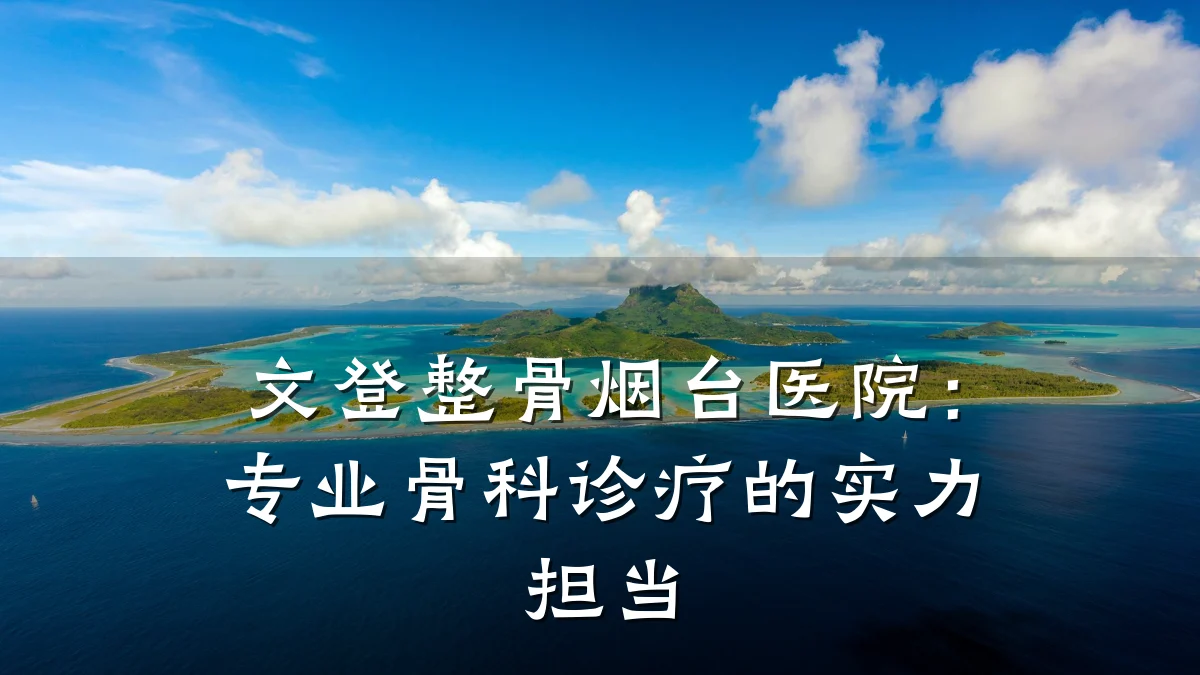文登整骨烟台医院:专业骨科诊疗的实力担当