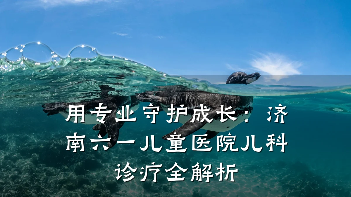 用专业守护成长:济南六一儿童医院儿科诊疗全解析