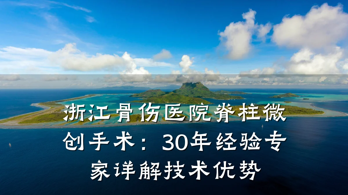 浙江骨伤医院脊柱微创手术：30年经验专家详解技术优势