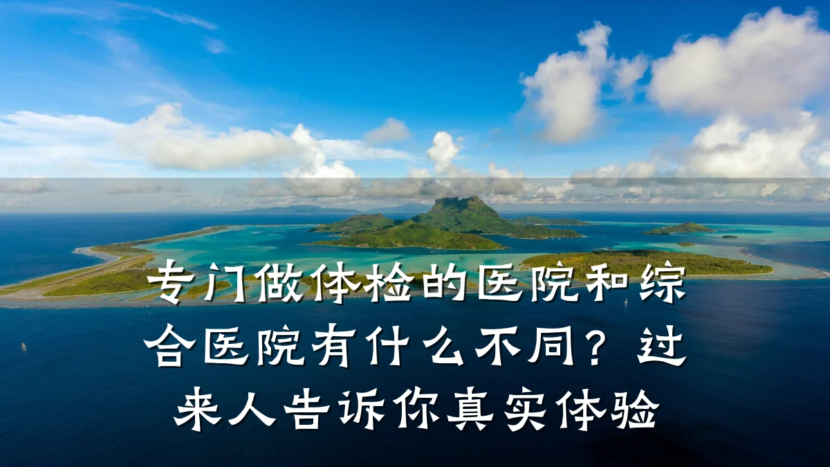 专门做体检的医院和综合医院有什么不同?过来人告诉你真实体验