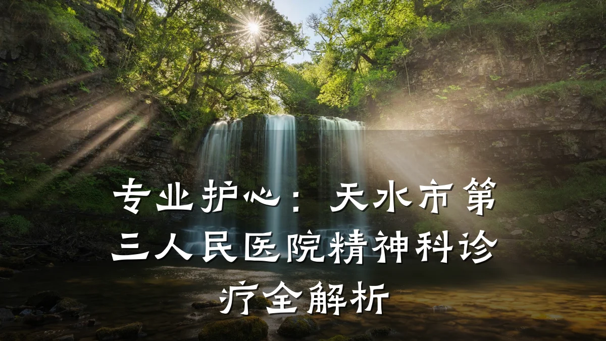 专业护心:天水市第三人民医院精神科诊疗全解析